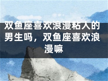 双鱼座喜欢浪漫粘人的男生吗,双鱼座喜欢浪漫嘛