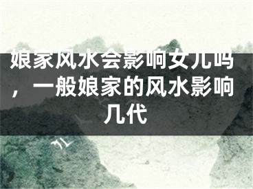娘家风水会影响女儿吗，一般娘家的风水影响几代