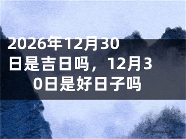 2026年12月30日是吉日吗，12月30日是好日子吗