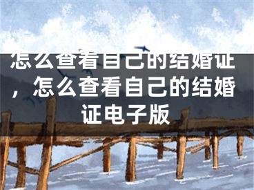 怎么查看自己的结婚证，怎么查看自己的结婚证电子版