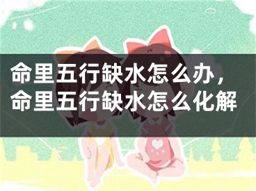 命里五行缺水怎么办，命里五行缺水怎么化解
