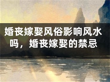 婚丧嫁娶风俗影响风水吗，婚丧嫁娶的禁忌