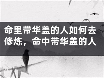 命里带华盖的人如何去修炼，命中带华盖的人