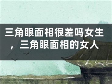三角眼面相很差吗女生,三角眼面相的女人