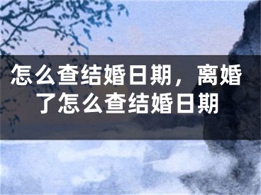 怎么查结婚日期，离婚了怎么查结婚日期