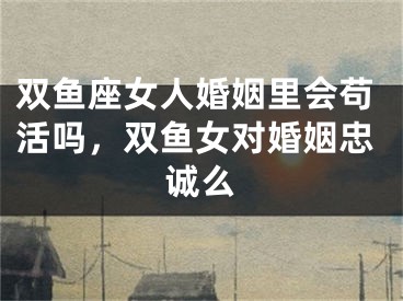 双鱼座女人婚姻里会苟活吗，双鱼女对婚姻忠诚么