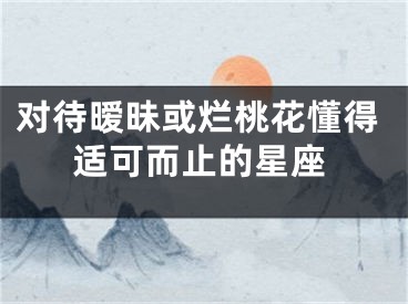 对待暧昧或烂桃花懂得适可而止的星座