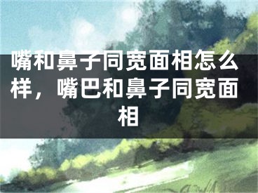 嘴和鼻子同宽面相怎么样，嘴巴和鼻子同宽面相