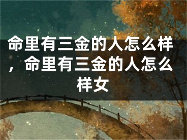 命里有三金的人怎么样,命里有三金的人怎么样女