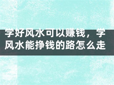 学好风水可以赚钱，学风水能挣钱的路怎么走