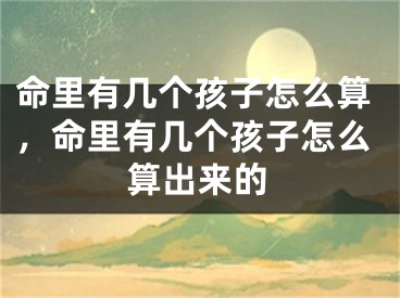 命里有几个孩子怎么算，命里有几个孩子怎么算出来的