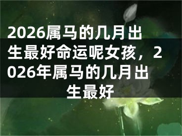 2026属马的几月出生最好命运呢女孩，2026年属马的几月出生最好