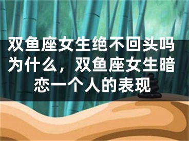 双鱼座女生绝不回头吗为什么，双鱼座女生暗恋一个人的表现