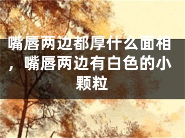 嘴唇两边都厚什么面相，嘴唇两边有白色的小颗粒