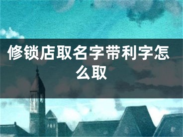 修锁店取名字带利字怎么取