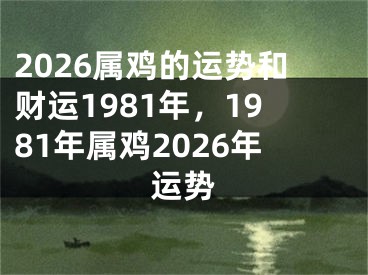 2026属鸡的运势和财运1981年，1981年属鸡2026年运势
