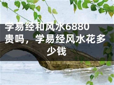 学易经和风水6880贵吗，学易经风水花多少钱