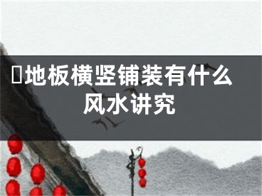 ​地板横竖铺装有什么风水讲究