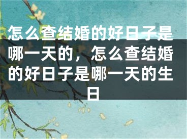怎么查结婚的好日子是哪一天的,怎么查结婚的好日子是哪一天的生日