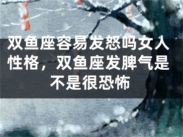 双鱼座容易发怒吗女人性格，双鱼座发脾气是不是很恐怖