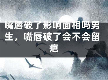 嘴唇破了影响面相吗男生，嘴唇破了会不会留疤