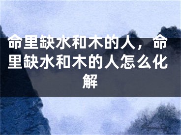 命里缺水和木的人，命里缺水和木的人怎么化解