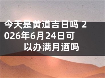 今天是黄道吉日吗 2026年6月24日可以办满月酒吗