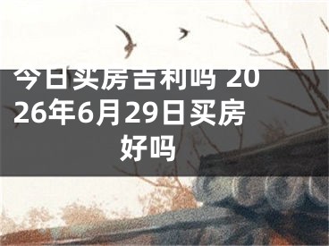 今日买房吉利吗 2026年6月29日买房好吗 