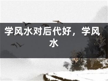 学风水对后代好，学风水