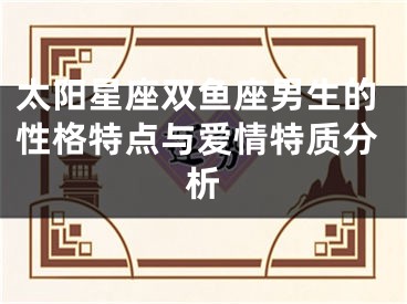 太阳星座双鱼座男生的性格特点与爱情特质分析