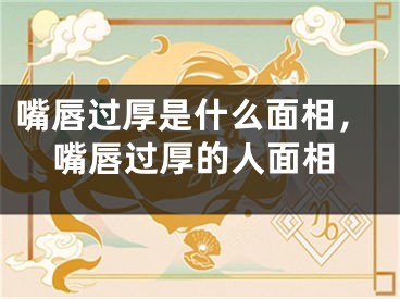 嘴唇过厚是什么面相，嘴唇过厚的人面相