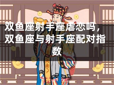 双鱼座射手座虐恋吗,双鱼座与射手座配对指数
