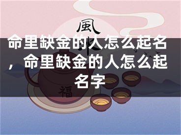 命里缺金的人怎么起名，命里缺金的人怎么起名字