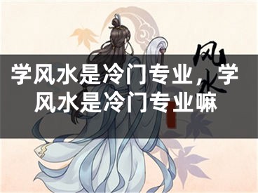 学风水是冷门专业,学风水是冷门专业嘛