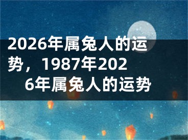 2026年属兔人的运势,1987年2026年属兔人的运势
