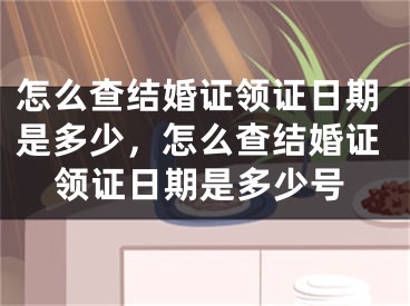 怎么查结婚证领证日期是多少，怎么查结婚证领证日期是多少号