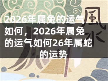 2026年属兔的运气如何，2026年属兔的运气如何26年属蛇的运势