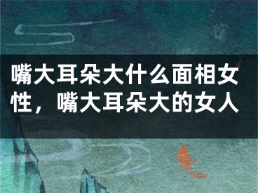 嘴大耳朵大什么面相女性，嘴大耳朵大的女人
