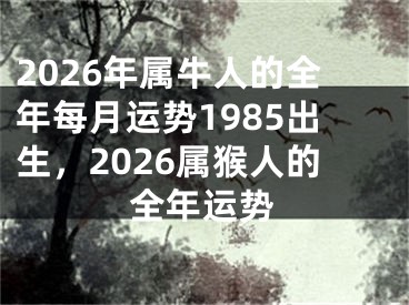 2026年属牛人的全年每月运势1985出生，2026属猴人的全年运势