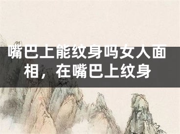 嘴巴上能纹身吗女人面相，在嘴巴上纹身