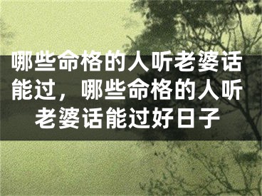 哪些命格的人听老婆话能过，哪些命格的人听老婆话能过好日子