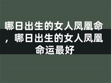 哪日出生的女人凤凰命，哪日出生的女人凤凰命运最好