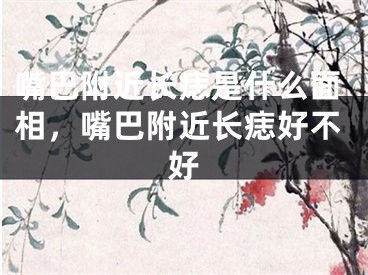 嘴巴附近长痣是什么面相,嘴巴附近长痣好不好