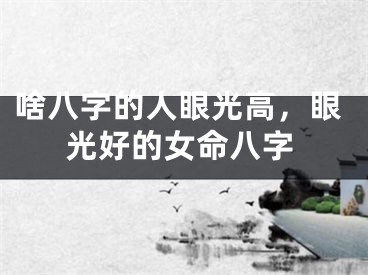 啥八字的人眼光高，眼光好的女命八字