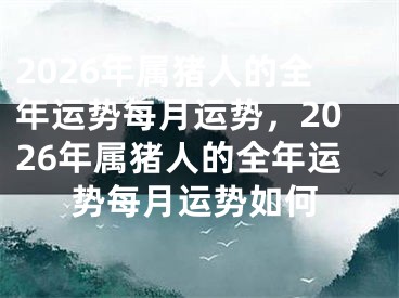 2026年属猪人的全年运势每月运势，2026年属猪人的全年运势每月运势如何