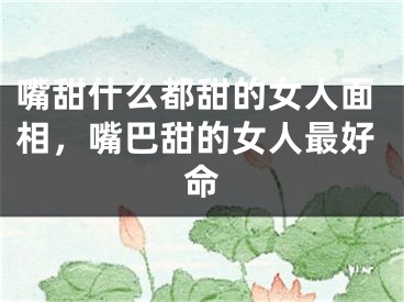 嘴甜什么都甜的女人面相，嘴巴甜的女人最好命