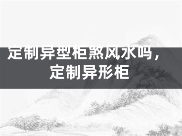 定制异型柜煞风水吗，定制异形柜