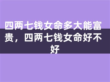 四两七钱女命多大能富贵，四两七钱女命好不好
