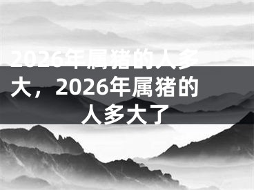 2026年属猪的人多大,2026年属猪的人多大了