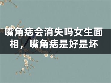 嘴角痣会消失吗女生面相,嘴角痣是好是坏